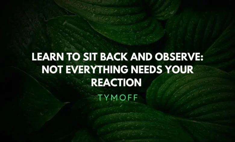 learn to sit back and observe. not everything need - tymoff